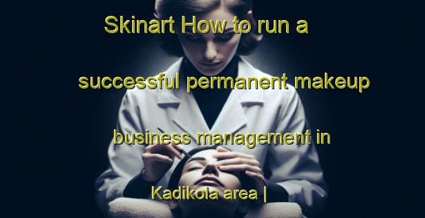 Skinart How to run a successful permanent makeup business management in Kadikola area | PermanentmakeupTraining | PermanentmakeupClasses | SkinartTraining-Bangladesh